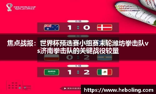 焦点战报：世界杯预选赛小组赛末轮潍坊拳击队vs济南拳击队的关键战役较量