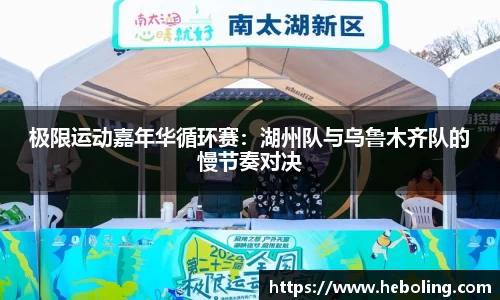 极限运动嘉年华循环赛：湖州队与乌鲁木齐队的慢节奏对决