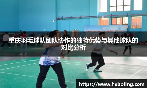 重庆羽毛球队团队协作的独特优势与其他球队的对比分析