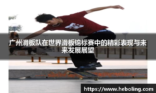 广州滑板队在世界滑板锦标赛中的精彩表现与未来发展展望