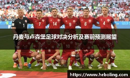 丹麦与卢森堡足球对决分析及赛前预测展望