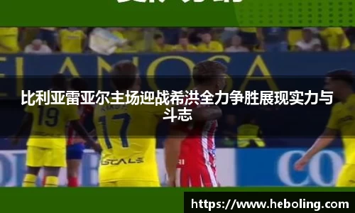 比利亚雷亚尔主场迎战希洪全力争胜展现实力与斗志
