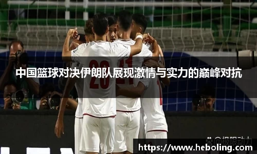 中国篮球对决伊朗队展现激情与实力的巅峰对抗