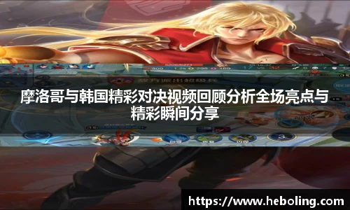 摩洛哥与韩国精彩对决视频回顾分析全场亮点与精彩瞬间分享
