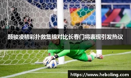 颜骏凌精彩扑救集锦对比长春门将表现引发热议
